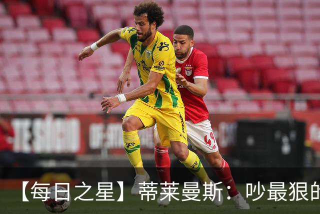 【每日之星】蒂莱曼斯：吵最狠的架进最绝的球 从内讧主角到球队英雄