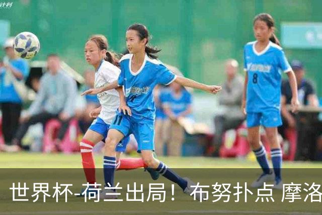 世界杯-荷兰出局！布努扑点 摩洛哥点球战总分4-3进16强